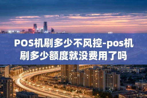 重庆POS机刷多少不风控-pos机刷多少额度就没费用了吗-第1张图片-点点富足