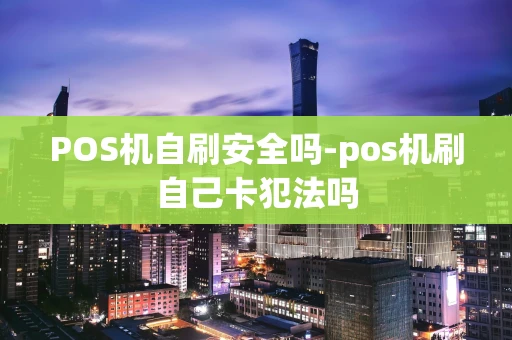 重庆POS机自刷安全吗-pos机刷自己卡犯法吗-第1张图片-点点富足