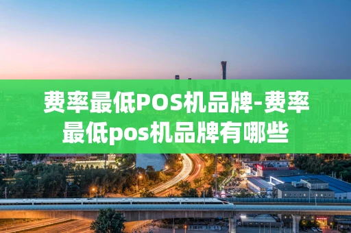 重庆费率最低POS机品牌-费率最低pos机品牌有哪些-第1张图片-点点富足