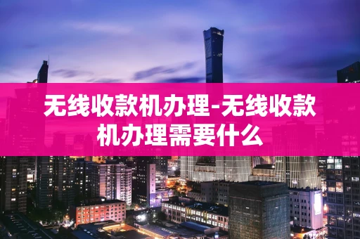 重庆无线收款机办理-无线收款机办理需要什么-第1张图片-点点富足