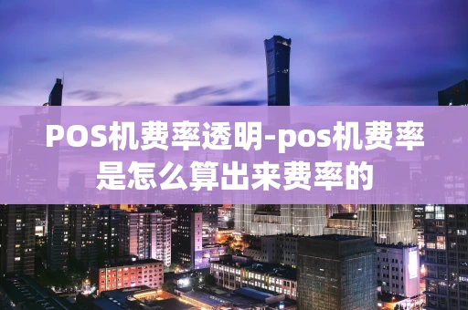 重庆POS机费率透明-pos机费率是怎么算出来费率的-第1张图片-点点富足