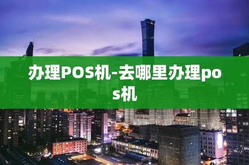 重庆办理POS机-去哪里办理pos机-第1张图片-点点富足