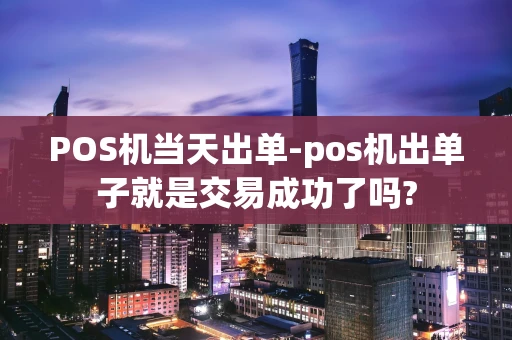 阿荣旗POS机当天出单-pos机出单子就是交易成功了吗?-第1张图片-点点富足
