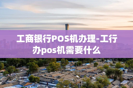 重庆工商银行POS机办理-工行办pos机需要什么-第1张图片-点点富足