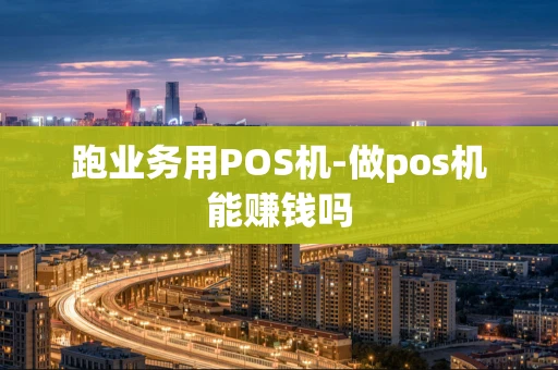 重庆跑业务用POS机-做pos机能赚钱吗-第1张图片-点点富足