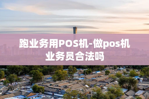 重庆跑业务用POS机-做pos机业务员合法吗-第1张图片-点点富足