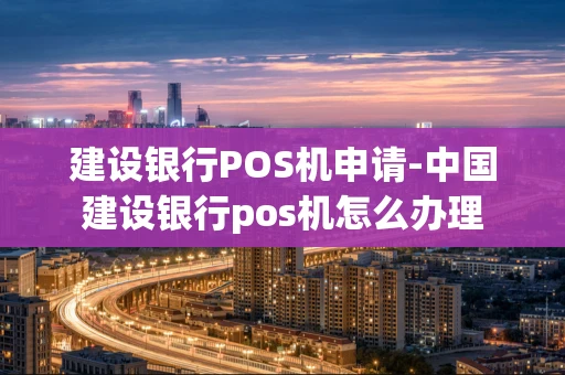 重庆建设银行POS机申请-中国建设银行pos机怎么办理-第1张图片-点点富足
