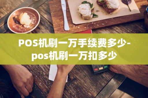 光明区POS机刷一万手续费多少-pos机刷一万扣多少-第1张图片-点点富足