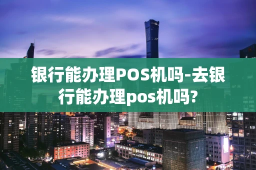 光明区银行能办理POS机吗-去银行能办理pos机吗?-第1张图片-点点富足
