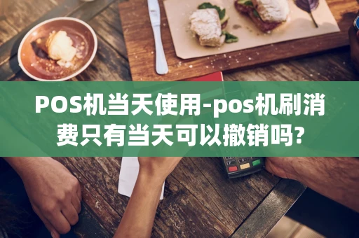 重庆POS机当天使用-pos机刷消费只有当天可以撤销吗?-第1张图片-点点富足 重庆POS机当天使用-pos机刷消费只有当天可以撤销吗?-第1张图片-点点富足