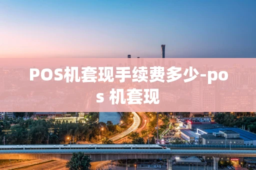 重庆POS机套现手续费多少-pos 机套现-第1张图片-点点富足