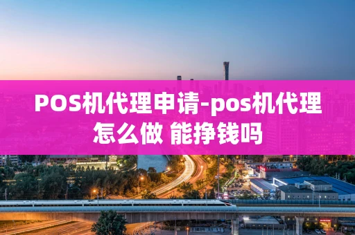 重庆POS机代理申请-pos机代理怎么做 能挣钱吗-第1张图片-点点富足