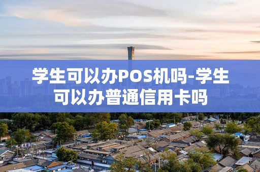 重庆学生可以办POS机吗-学生可以办普通信用卡吗-第1张图片-点点富足