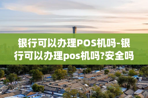 重庆银行可以办理POS机吗-银行可以办理pos机吗?安全吗-第1张图片-点点富足