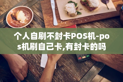 重庆个人自刷不封卡POS机-pos机刷自己卡,有封卡的吗-第1张图片-点点富足