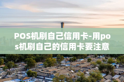 重庆POS机刷自己信用卡-用pos机刷自己的信用卡要注意什么事项-第1张图片-点点富足