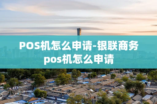 重庆POS机怎么申请-银联商务pos机怎么申请-第1张图片-点点富足 重庆POS机怎么申请-银联商务pos机怎么申请-第1张图片-点点富足
