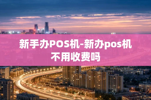 重庆新手办POS机-新办pos机不用收费吗-第1张图片-点点富足