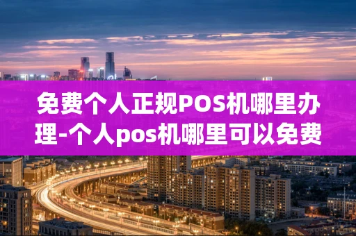 重庆免费个人正规POS机哪里办理-个人pos机哪里可以免费办理-第1张图片-点点富足