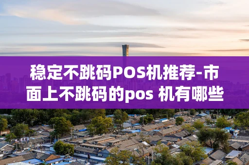 重庆稳定不跳码POS机推荐-市面上不跳码的pos 机有哪些-第1张图片-点点富足 重庆稳定不跳码POS机推荐-市面上不跳码的pos 机有哪些-第1张图片-点点富足