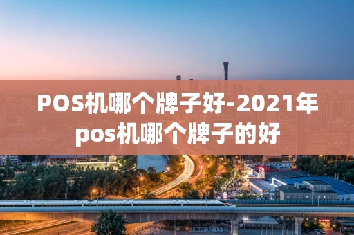 重庆POS机哪个牌子好-2021年pos机哪个牌子的好-第1张图片-点点富足