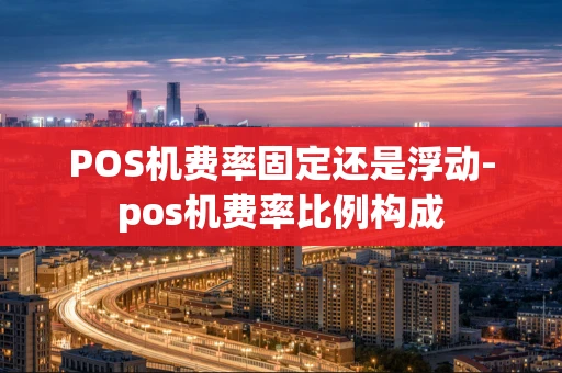 重庆POS机费率固定还是浮动-pos机费率比例构成-第1张图片-点点富足