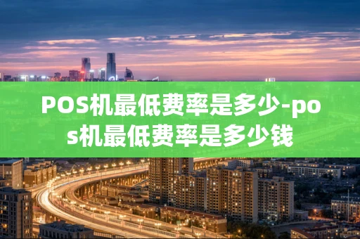 重庆POS机最低费率是多少-pos机最低费率是多少钱-第1张图片-点点富足 重庆POS机最低费率是多少-pos机最低费率是多少钱-第1张图片-点点富足