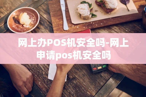 重庆网上办POS机安全吗-网上申请pos机安全吗-第1张图片-点点富足