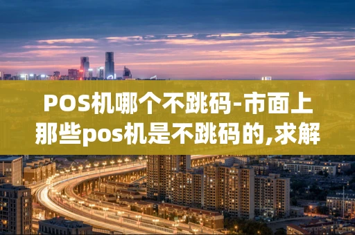 重庆POS机哪个不跳码-市面上那些pos机是不跳码的,求解答-第1张图片-点点富足 重庆POS机哪个不跳码-市面上那些pos机是不跳码的,求解答-第1张图片-点点富足