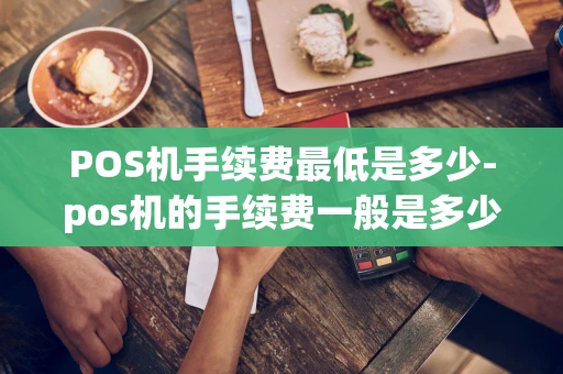 重庆POS机手续费最低是多少-pos机的手续费一般是多少-第1张图片-点点富足