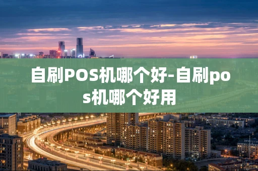 重庆自刷POS机哪个好-自刷pos机哪个好用-第1张图片-点点富足