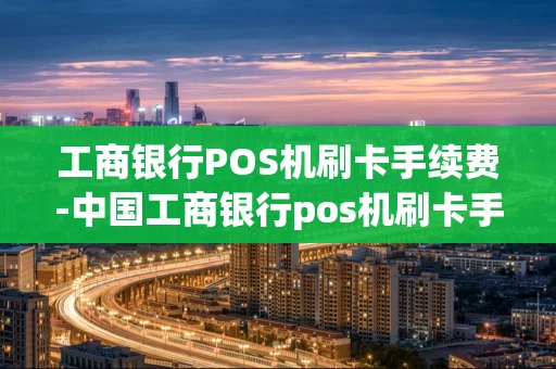 重庆工商银行POS机刷卡手续费-中国工商银行pos机刷卡手续费标准-第1张图片-点点富足