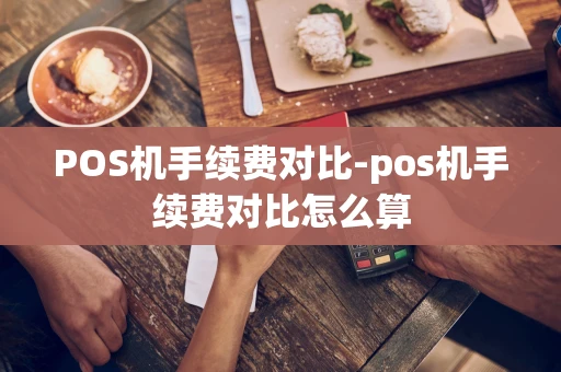 重庆POS机手续费对比-pos机手续费对比怎么算-第1张图片-点点富足