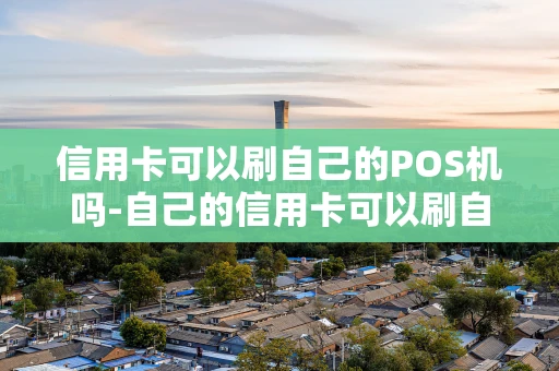 重庆信用卡可以刷自己的POS机吗-自己的信用卡可以刷自己的二维码吗-第1张图片-点点富足