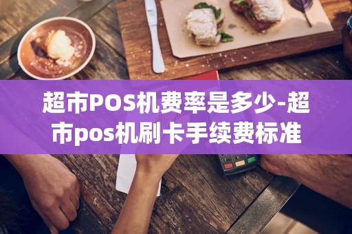 重庆超市POS机费率是多少-超市pos机刷卡手续费标准-第1张图片-点点富足