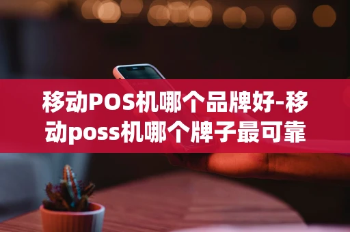 重庆移动POS机哪个品牌好-移动poss机哪个牌子最可靠-第1张图片-点点富足