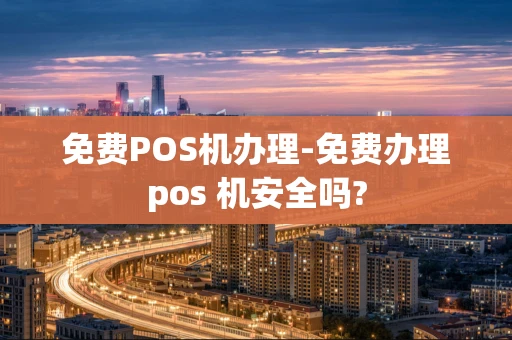 重庆免费POS机办理-免费办理pos 机安全吗?-第1张图片-点点富足