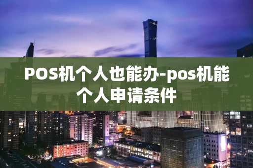 重庆POS机个人也能办-pos机能个人申请条件-第1张图片-点点富足