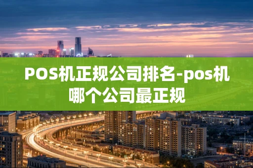 重庆POS机正规公司排名-pos机哪个公司最正规-第1张图片-点点富足