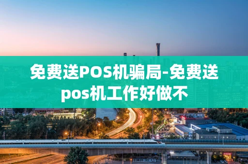 重庆免费送POS机骗局-免费送pos机工作好做不-第1张图片-点点富足