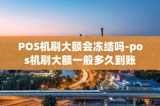 重庆POS机刷大额会冻结吗-pos机刷大额一般多久到账-第1张图片-点点富足