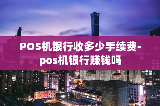 重庆POS机银行收多少手续费-pos机银行赚钱吗-第1张图片-点点富足 重庆POS机银行收多少手续费-pos机银行赚钱吗-第1张图片-点点富足
