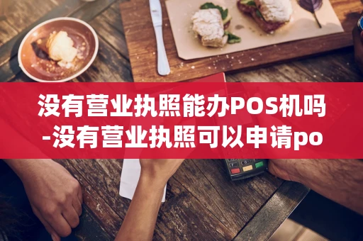 重庆没有营业执照能办POS机吗-没有营业执照可以申请pos机吗-第1张图片-点点富足 重庆没有营业执照能办POS机吗-没有营业执照可以申请pos机吗-第1张图片-点点富足