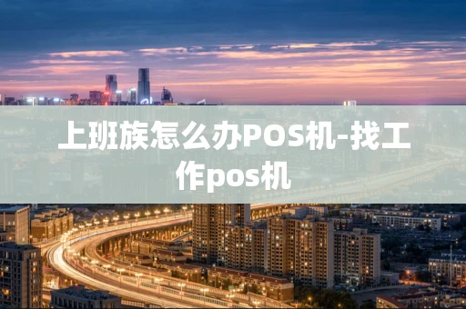 重庆上班族怎么办POS机-找工作pos机-第1张图片-点点富足