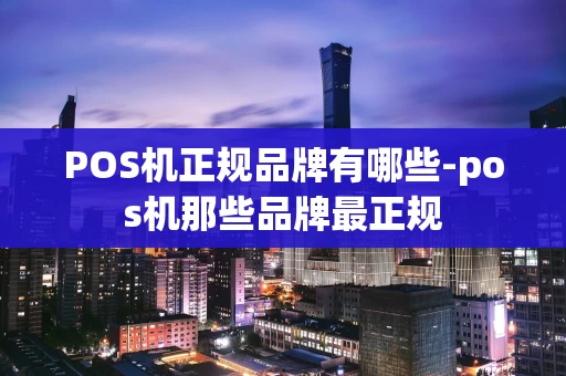 重庆POS机正规品牌有哪些-pos机那些品牌最正规-第1张图片-点点富足