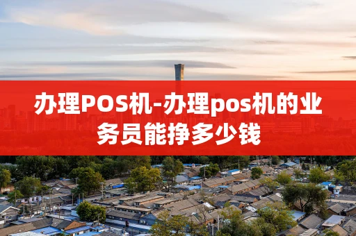 重庆办理POS机-办理pos机的业务员能挣多少钱-第1张图片-点点富足