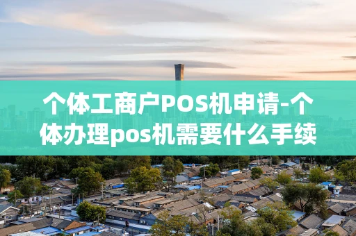 重庆个体工商户POS机申请-个体办理pos机需要什么手续-第1张图片-点点富足