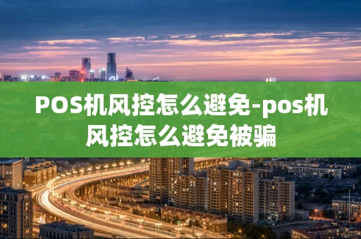 重庆POS机风控怎么避免-pos机风控怎么避免被骗-第1张图片-点点富足 重庆POS机风控怎么避免-pos机风控怎么避免被骗-第1张图片-点点富足