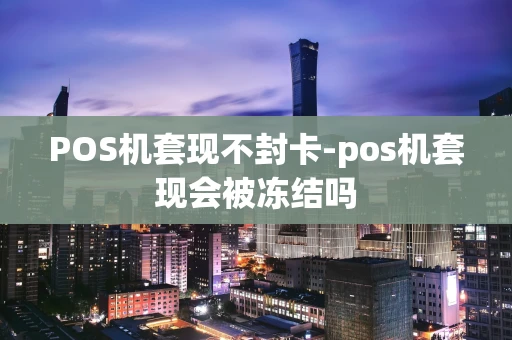 重庆POS机套现不封卡-pos机套现会被冻结吗-第1张图片-点点富足 重庆POS机套现不封卡-pos机套现会被冻结吗-第1张图片-点点富足