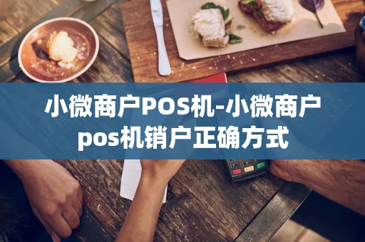 重庆小微商户POS机-小微商户pos机销户正确方式-第1张图片-点点富足